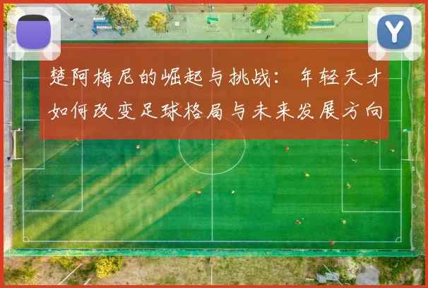 楚阿梅尼的崛起与挑战：年轻天才如何改变足球格局与未来发展方向