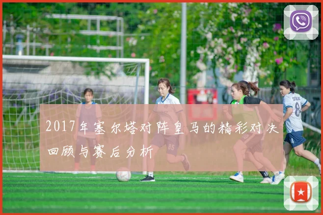 2017年塞尔塔对阵皇马的精彩对决回顾与赛后分析