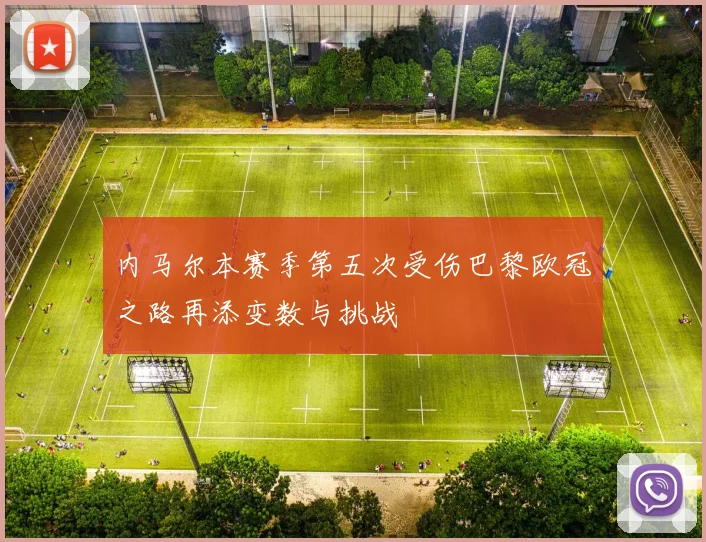 内马尔本赛季第五次受伤巴黎欧冠之路再添变数与挑战