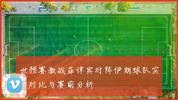 世预赛激战菲律宾对阵伊朗球队实力对比与赛前分析