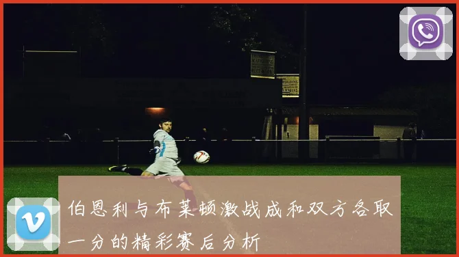 伯恩利与布莱顿激战成和双方各取一分的精彩赛后分析