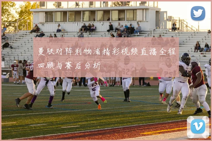 曼联对阵利物浦精彩视频直播全程回顾与赛后分析