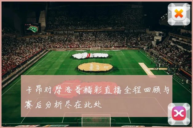卡昂对摩洛哥精彩直播全程回顾与赛后分析尽在此处