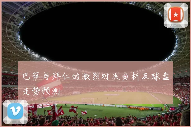 巴萨与拜仁的激烈对决分析及球盘走势预测
