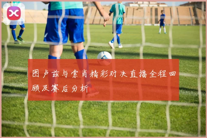 图卢兹与索肖精彩对决直播全程回顾及赛后分析