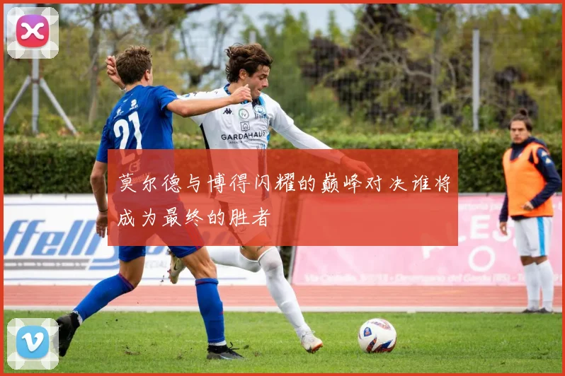 莫尔德与博得闪耀的巅峰对决谁将成为最终的胜者