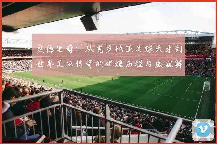 莫德里奇：从克罗地亚足球天才到世界足坛传奇的辉煌历程与成就解析