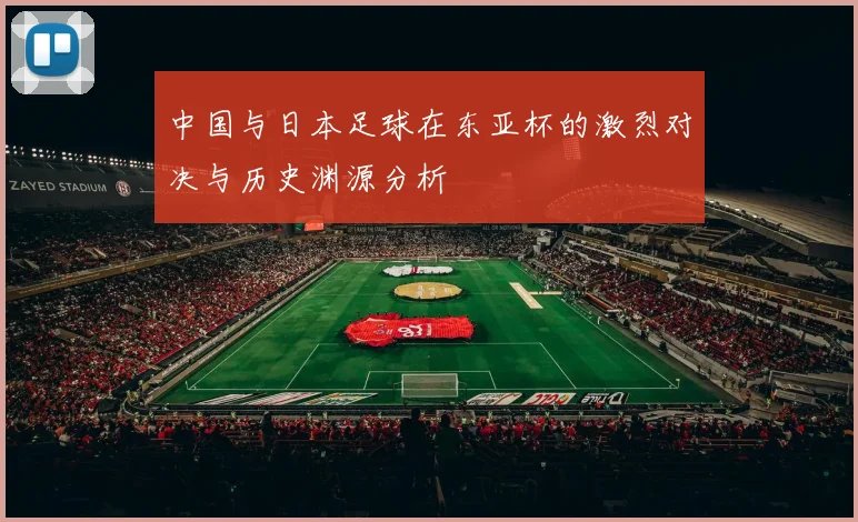 中国与日本足球在东亚杯的激烈对决与历史渊源分析