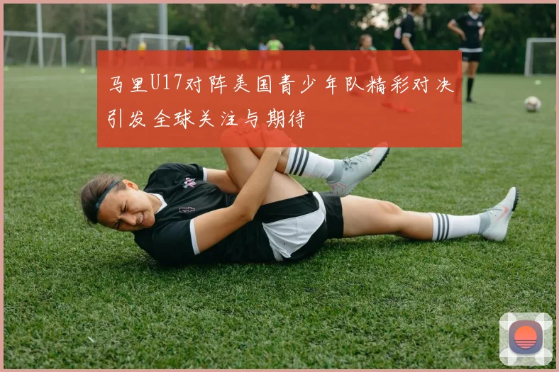 马里U17对阵美国青少年队精彩对决引发全球关注与期待