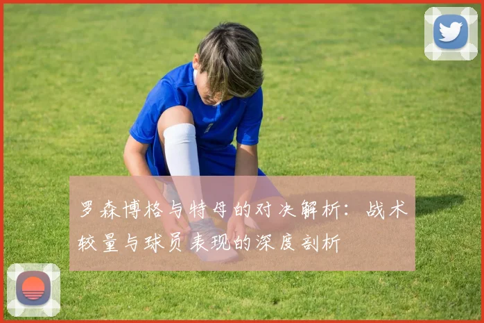罗森博格与特母的对决解析：战术较量与球员表现的深度剖析
