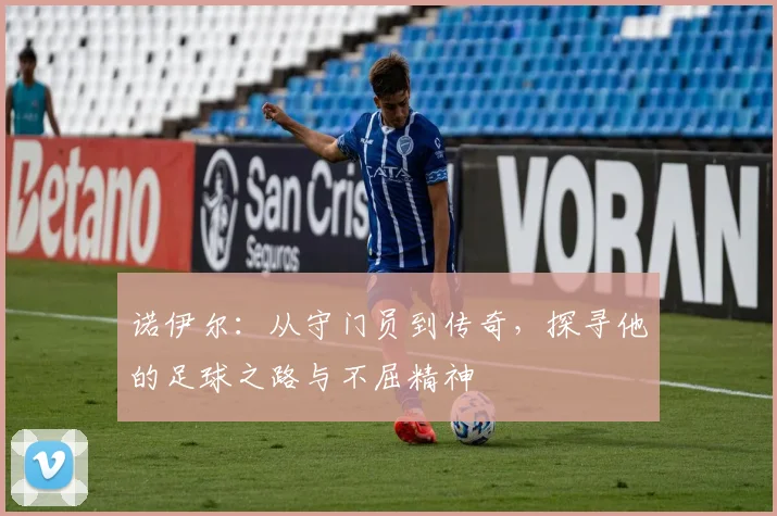 诺伊尔：从守门员到传奇，探寻他的足球之路与不屈精神